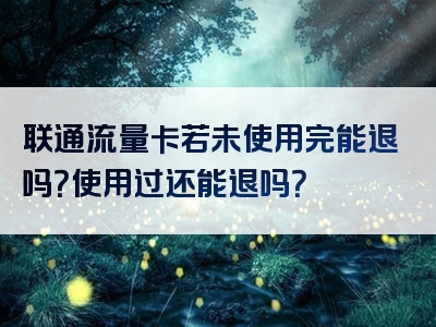 联通流量卡若未使用完能退吗？使用过还能退吗？