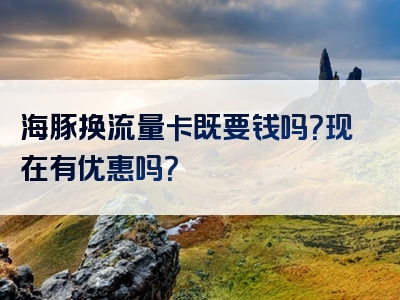 海豚换流量卡既要钱吗？现在有优惠吗？