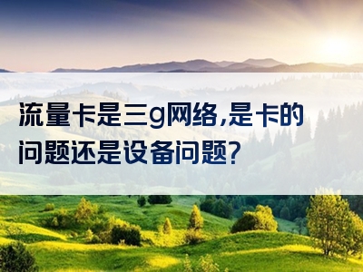 流量卡是三g网络，是卡的问题还是设备问题？