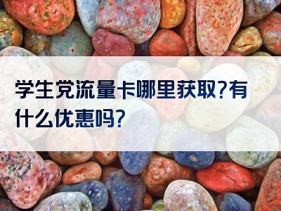 学生党流量卡哪里获取？有什么优惠吗？