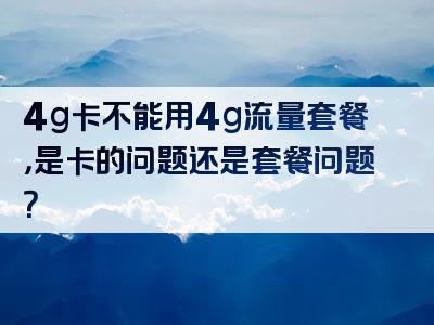 4g卡不能用4g流量套餐，是卡的问题还是套餐问题？