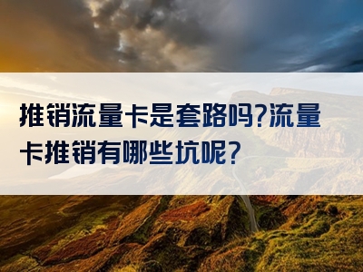 推销流量卡是套路吗？流量卡推销有哪些坑呢？