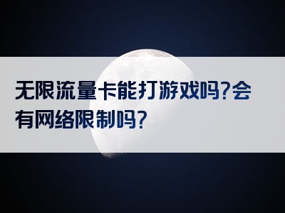 无限流量卡能打游戏吗？会有网络限制吗？
