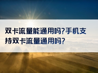 双卡流量能通用吗？手机支持双卡流量通用吗？