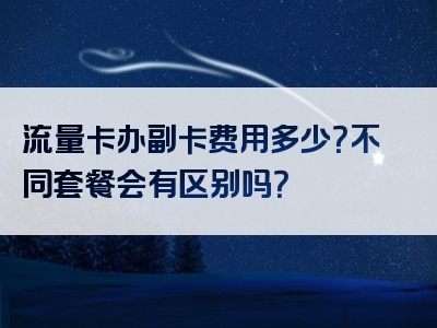 流量卡办副卡费用多少？不同套餐会有区别吗？