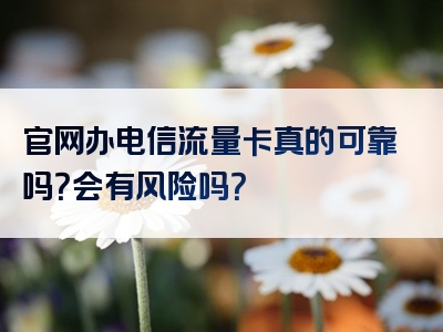 官网办电信流量卡真的可靠吗？会有风险吗？