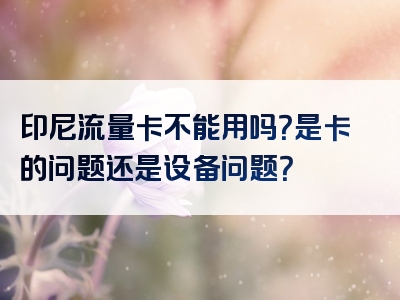 印尼流量卡不能用吗？是卡的问题还是设备问题？