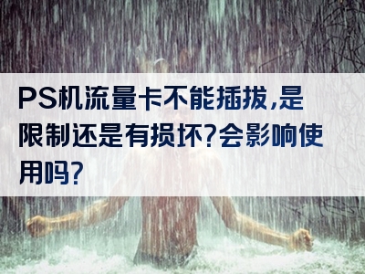 PS机流量卡不能插拔，是限制还是有损坏？会影响使用吗？