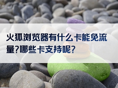 火狐浏览器有什么卡能免流量？哪些卡支持呢？