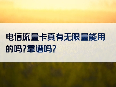 电信流量卡真有无限量能用的吗？靠谱吗？
