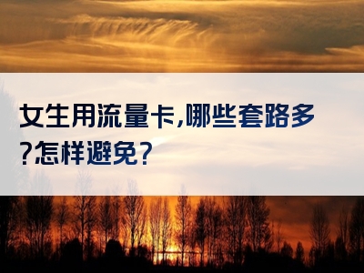 女生用流量卡，哪些套路多？怎样避免？