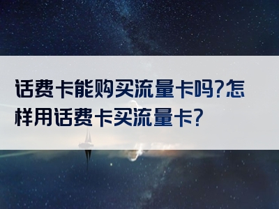 话费卡能购买流量卡吗？怎样用话费卡买流量卡？