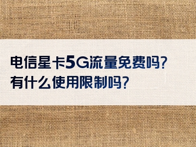 电信星卡5G流量免费吗？有什么使用限制吗？