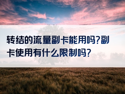 转结的流量副卡能用吗？副卡使用有什么限制吗？