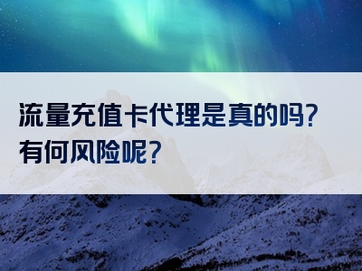 流量充值卡代理是真的吗？有何风险呢？