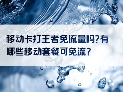 移动卡打王者免流量吗？有哪些移动套餐可免流？