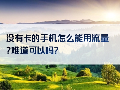没有卡的手机怎么能用流量？难道可以吗？