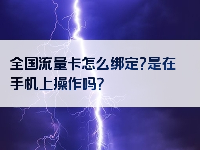 全国流量卡怎么绑定？是在手机上操作吗？