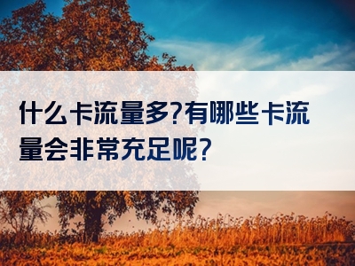什么卡流量多？有哪些卡流量会非常充足呢？