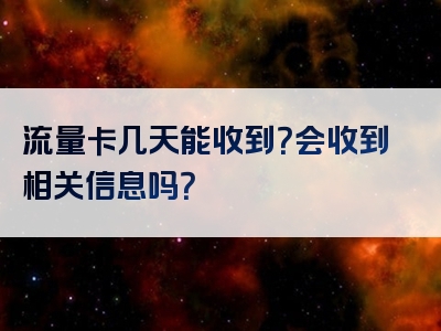 流量卡几天能收到？会收到相关信息吗？