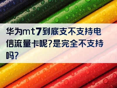 华为mt7到底支不支持电信流量卡呢？是完全不支持吗？