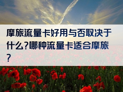 摩旅流量卡好用与否取决于什么？哪种流量卡适合摩旅？