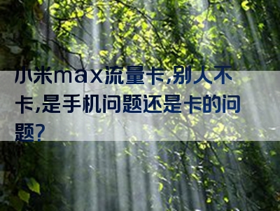 小米max流量卡，别人不卡，是手机问题还是卡的问题？