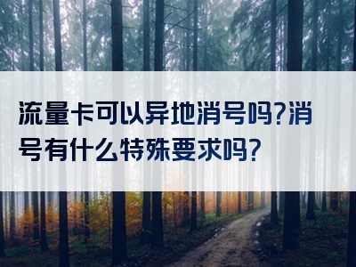 流量卡可以异地消号吗？消号有什么特殊要求吗？