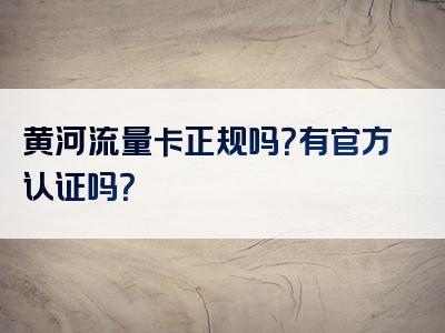 黄河流量卡正规吗？有官方认证吗？
