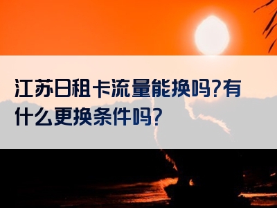 江苏日租卡流量能换吗？有什么更换条件吗？