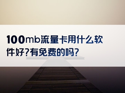 100mb流量卡用什么软件好？有免费的吗？