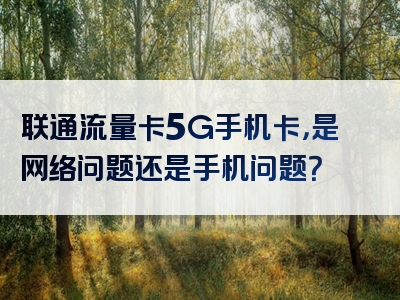 联通流量卡5G手机卡，是网络问题还是手机问题？