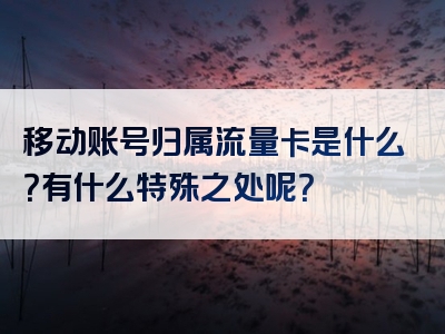 移动账号归属流量卡是什么？有什么特殊之处呢？