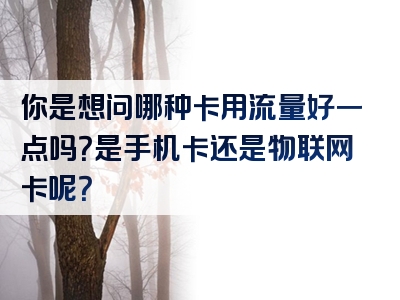 你是想问哪种卡用流量好一点吗？是手机卡还是物联网卡呢？