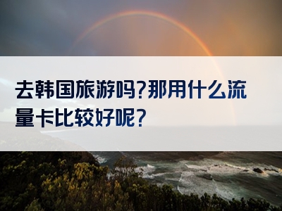 去韩国旅游吗？那用什么流量卡比较好呢？