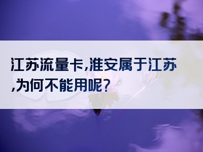江苏流量卡，淮安属于江苏，为何不能用呢？