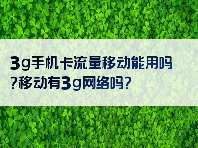 3g手机卡流量移动能用吗？移动有3g网络吗？