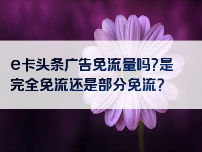 e卡头条广告免流量吗？是完全免流还是部分免流？