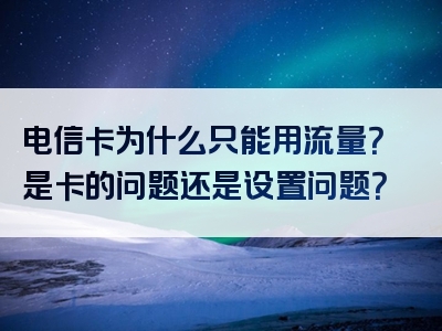 电信卡为什么只能用流量？是卡的问题还是设置问题？