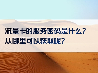 流量卡的服务密码是什么？从哪里可以获取呢？