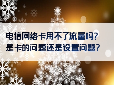 电信网络卡用不了流量吗？是卡的问题还是设置问题？