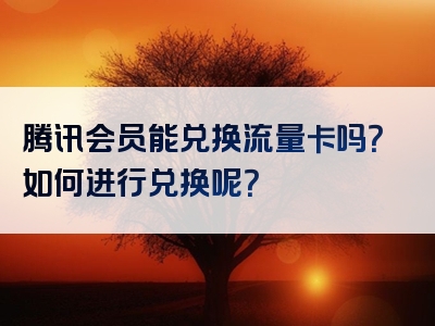 腾讯会员能兑换流量卡吗？如何进行兑换呢？