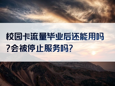 校园卡流量毕业后还能用吗？会被停止服务吗？