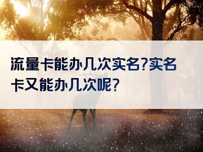 流量卡能办几次实名？实名卡又能办几次呢？
