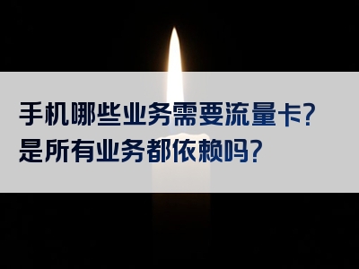 手机哪些业务需要流量卡？是所有业务都依赖吗？