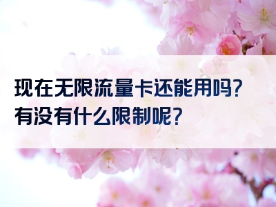 现在无限流量卡还能用吗？有没有什么限制呢？
