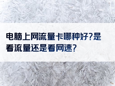 电脑上网流量卡哪种好？是看流量还是看网速？