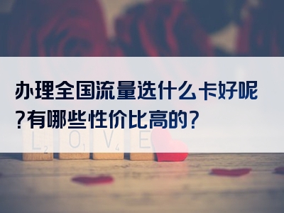 办理全国流量选什么卡好呢？有哪些性价比高的？