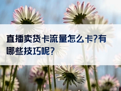 直播卖货卡流量怎么卡？有哪些技巧呢？