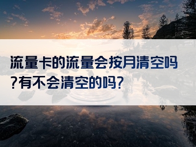 流量卡的流量会按月清空吗？有不会清空的吗？